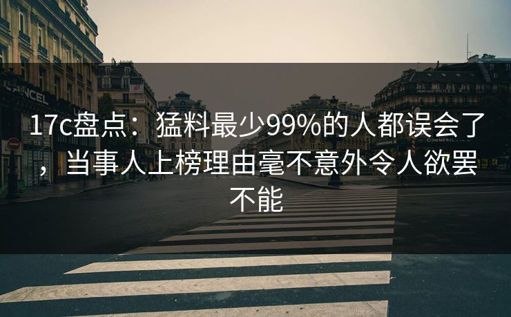 17c盘点:猛料最少99%的人都误会了,当事人上榜理由毫不意外令人欲罢不能 17c盘点:猛料最少99%的人都误会了,当事人上榜理由毫不意外令人欲罢不能