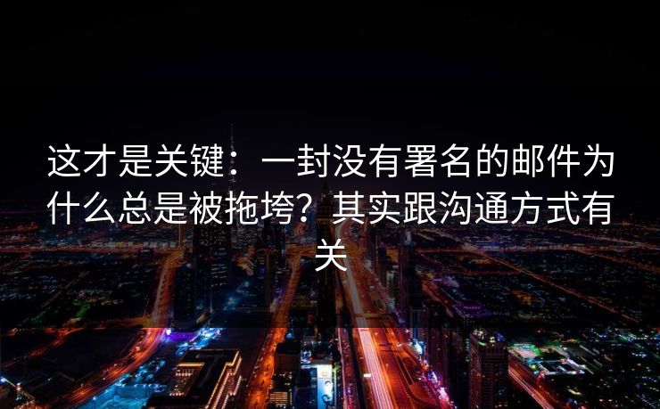 这才是关键：一封没有署名的邮件为什么总是被拖垮？其实跟沟通方式有关