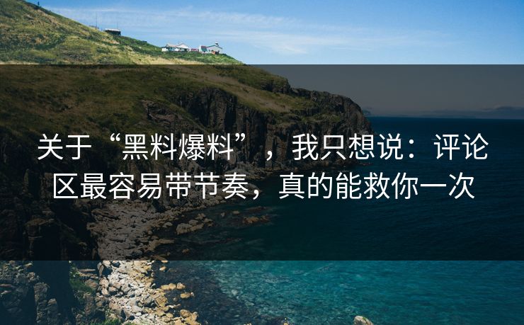 关于“黑料爆料”，我只想说：评论区最容易带节奏，真的能救你一次