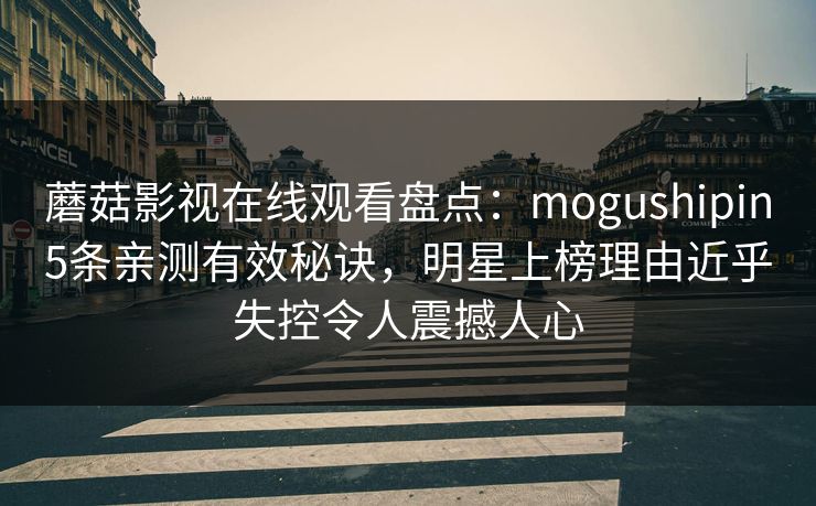蘑菇影视在线观看盘点:mogushipin5条亲测有效秘诀,明星上榜理由近乎失控令人震撼人心 蘑菇影视在线观看盘点:mogushipin5条亲测有效秘诀,明星上榜理由近乎失控令人震撼人心