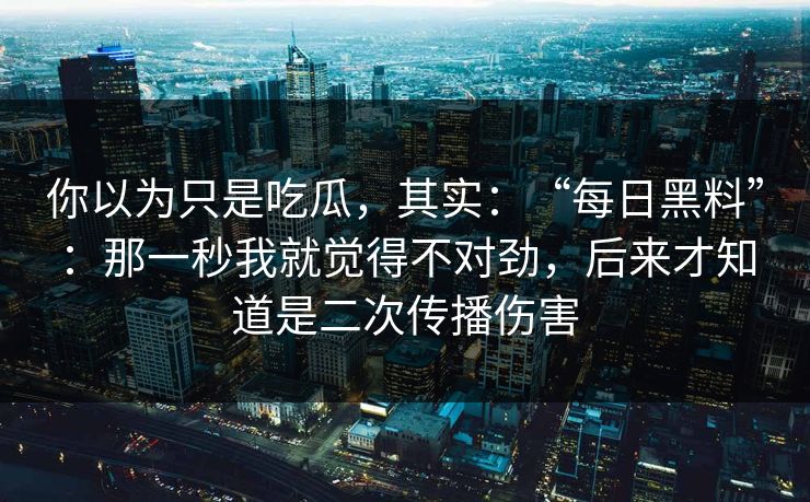 你以为只是吃瓜，其实：“每日黑料”：那一秒我就觉得不对劲，后来才知道是二次传播伤害