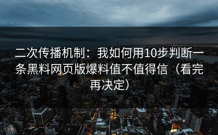 二次传播机制：我如何用10步判断一条黑料网页版爆料值不值得信（看完再决定）