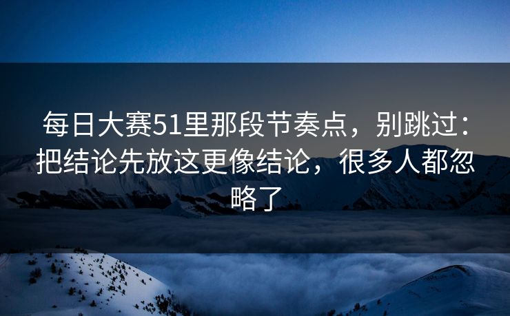 每日大赛51里那段节奏点，别跳过：把结论先放这更像结论，很多人都忽略了