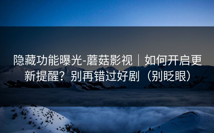 隐藏功能曝光-蘑菇影视｜如何开启更新提醒？别再错过好剧（别眨眼）