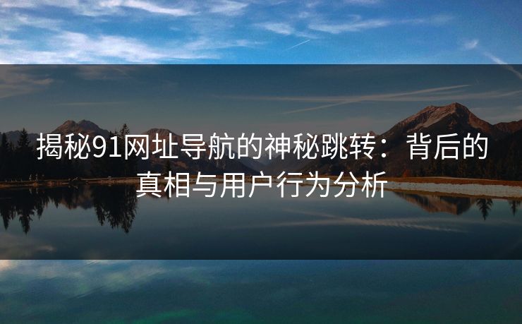 揭秘91网址导航的神秘跳转：背后的真相与用户行为分析