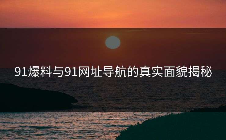 91爆料与91网址导航的真实面貌揭秘