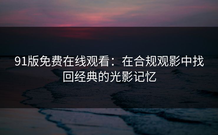 91版免费在线观看：在合规观影中找回经典的光影记忆