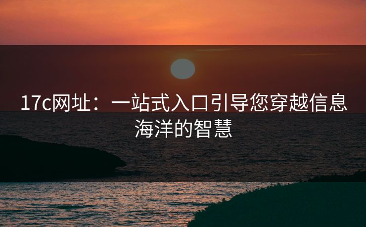 17c网址：一站式入口引导您穿越信息海洋的智慧