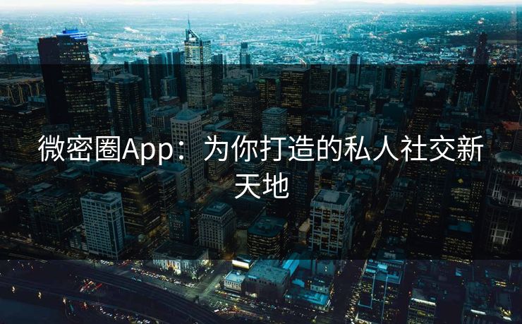 微密圈App:为你打造的私人社交新天地 微密圈App:为你打造的私人社交新天地