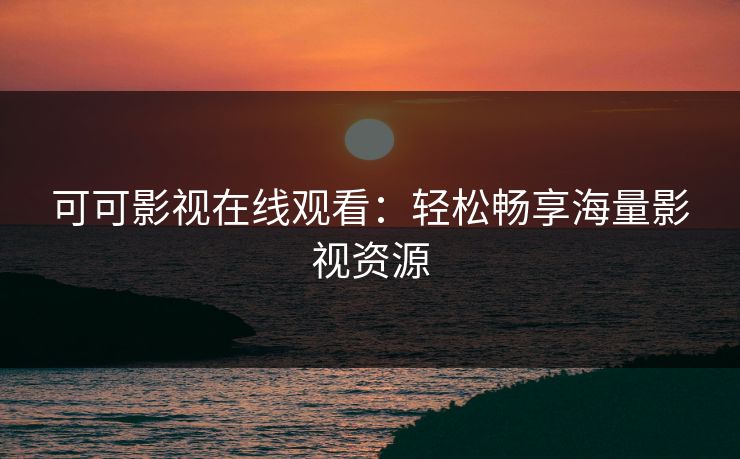 可可影视在线观看：轻松畅享海量影视资源