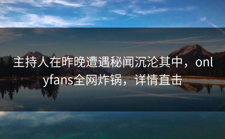 主持人在昨晚遭遇秘闻沉沦其中,onlyfans全网炸锅,详情直击 主持人在昨晚遭遇秘闻沉沦其中,onlyfans全网炸锅,详情直击