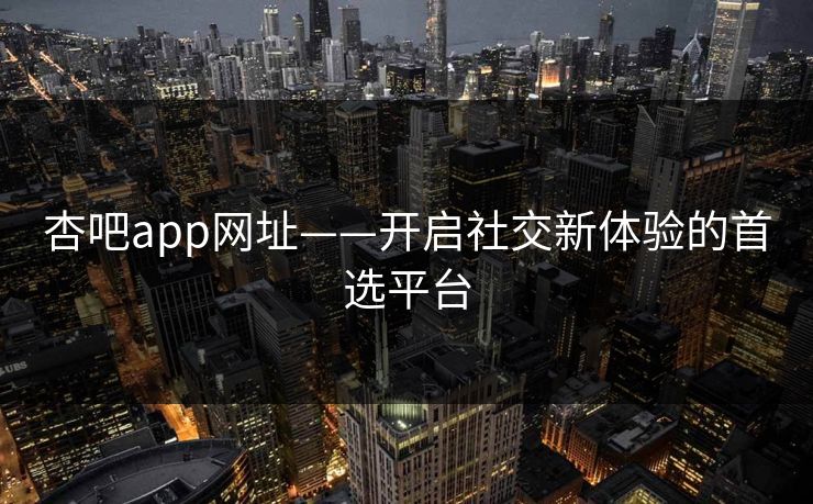 杏吧app网址——开启社交新体验的首选平台 杏吧app网址——开启社交新体验的首选平台