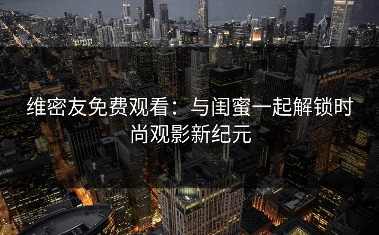 维密友免费观看:与闺蜜一起解锁时尚观影新纪元 维密友免费观看:与闺蜜一起解锁时尚观影新纪元