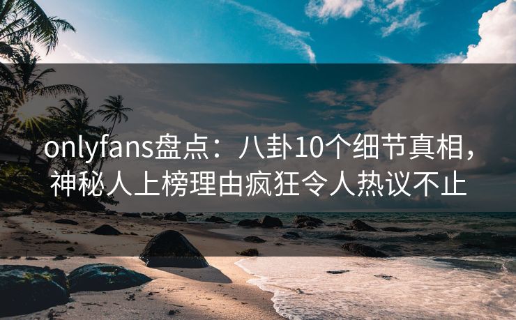 onlyfans盘点:八卦10个细节真相,神秘人上榜理由疯狂令人热议不止 onlyfans盘点:八卦10个细节真相,神秘人上榜理由疯狂令人热议不止