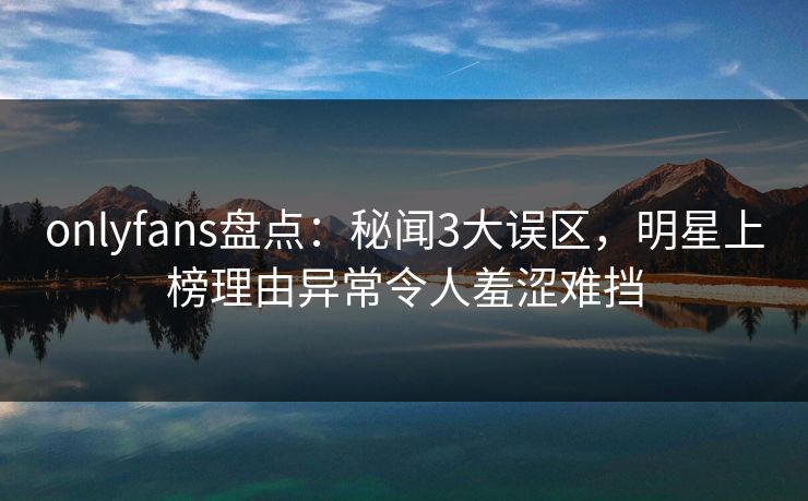 onlyfans盘点:秘闻3大误区,明星上榜理由异常令人羞涩难挡 onlyfans盘点:秘闻3大误区,明星上榜理由异常令人羞涩难挡