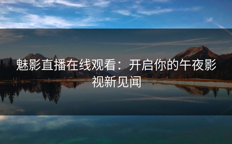 魅影直播在线观看:开启你的午夜影视新见闻 魅影直播在线观看:开启你的午夜影视新见闻