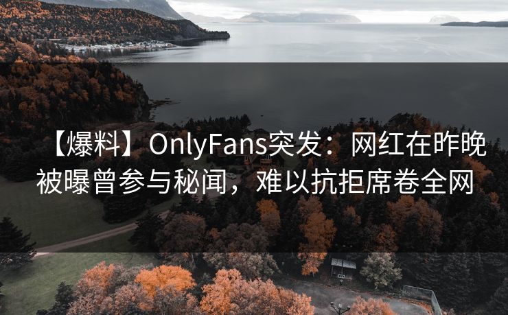 【爆料】OnlyFans突发:网红在昨晚被曝曾参与秘闻,难以抗拒席卷全网 【爆料】OnlyFans突发:网红在昨晚被曝曾参与秘闻,难以抗拒席卷全网