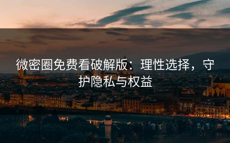 微密圈免费看破解版:理性选择,守护隐私与权益 微密圈免费看破解版:理性选择,守护隐私与权益