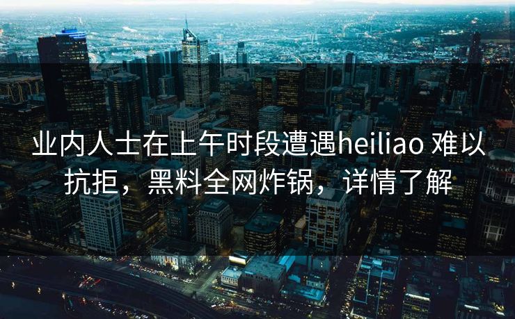 业内人士在上午时段遭遇heiliao 难以抗拒，黑料全网炸锅，详情了解