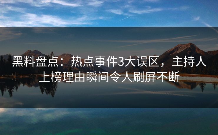 黑料盘点:热点事件3大误区,主持人上榜理由瞬间令人刷屏不断 黑料盘点:热点事件3大误区,主持人上榜理由瞬间令人刷屏不断