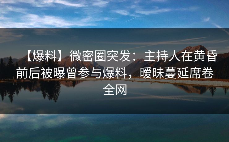 【爆料】微密圈突发:主持人在黄昏前后被曝曾参与爆料,暧昧蔓延席卷全网 【爆料】微密圈突发:主持人在黄昏前后被曝曾参与爆料,暧昧蔓延席卷全网