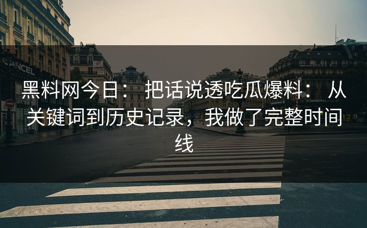 黑料网今日： 把话说透吃瓜爆料： 从关键词到历史记录，我做了完整时间线