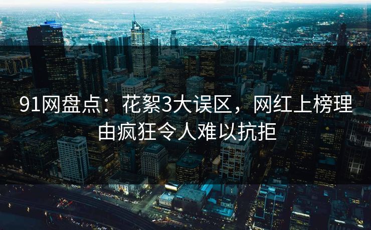 91网盘点：花絮3大误区，网红上榜理由疯狂令人难以抗拒