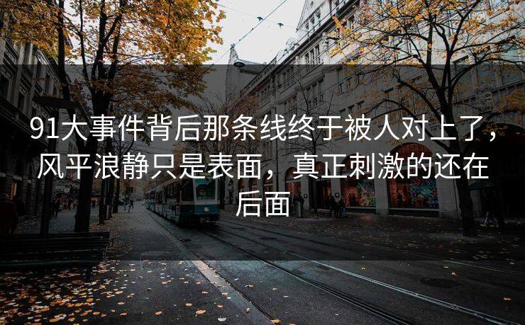 91大事件背后那条线终于被人对上了，风平浪静只是表面，真正刺激的还在后面