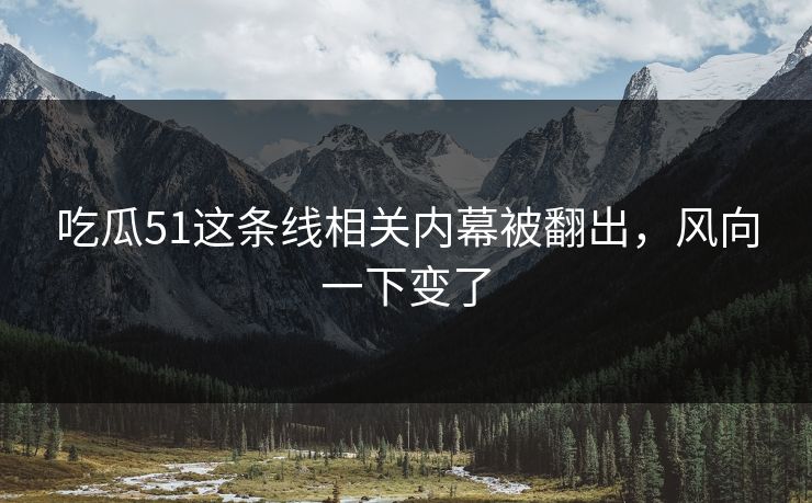 吃瓜51这条线相关内幕被翻出,风向一下变了 吃瓜51这条线相关内幕被翻出,风向一下变了