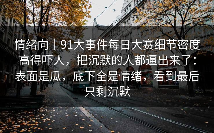 情绪向｜91大事件每日大赛细节密度高得吓人，把沉默的人都逼出来了：表面是瓜，底下全是情绪，看到最后只剩沉默