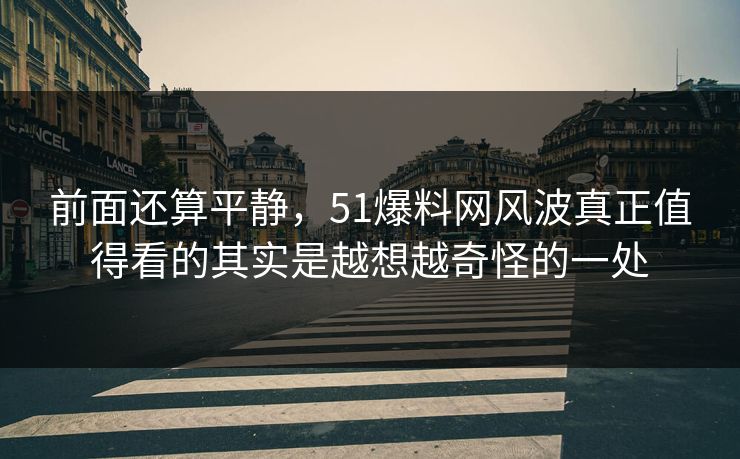 前面还算平静,51爆料网风波真正值得看的其实是越想越奇怪的一处 前面还算平静,51爆料网风波真正值得看的其实是越想越奇怪的一处